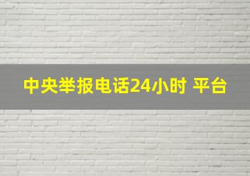 中央举报电话24小时 平台